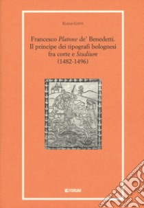 Francesco «Platone de' Benedetti». Il principe dei tipografi bolognesi fra corte e «Studium» (1482-1496) libro di Gatti Elena