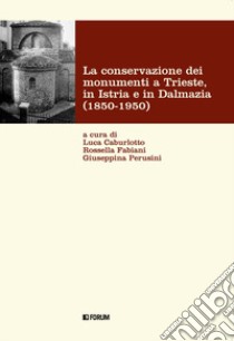 La conservazione dei monumenti a Trieste, in Istria e in Dalmazia 1850-1950 libro di Caburlotto L. (cur.); Fabiani R. (cur.); Perusini G. (cur.)