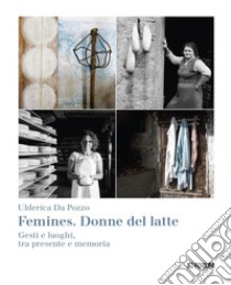 Femines. Donne del latte. Gesti e luoghi, tra presente e memoria. Ediz. illustrata libro di Da Pozzo Ulderica