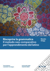 Riscoprire la grammatica. Il metodo neo-comparativo per l'apprendimento del latino libro di Oniga Renato