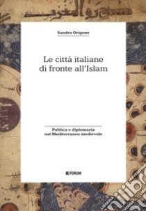 Le città italiane di fronte all'Islam. Politica e diplomazia nel Mediterraneo medievale libro di Origone Sandra