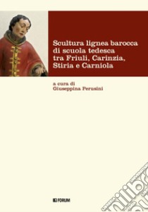 Scultura lignea barocca di scuola tedesca tra Friuli, Carinzia, Stiria e Carniola libro di Perusini G. (cur.)