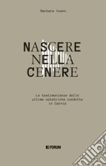 Nascere nella cenere. Le testimonianze delle ultime ostetriche condotte in Carnia libro di Vuano Barbara