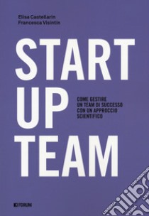 Startup team. Come gestire un team di successo con un approccio scientifico libro di Castellarin Elisa; Visintin Francesca