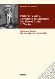 Vittorio Viale e l'Archivio fotografico dei Musei Civici di Torino. Dagli anni Trenta alla Seconda guerra mondiale libro di Righettoni Vanessa