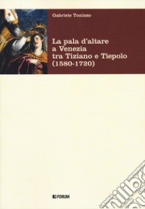 La pala d'altare a Venezia tra Tiziano e Tiepolo (1580-1720) libro di Tonizzo Gabriele