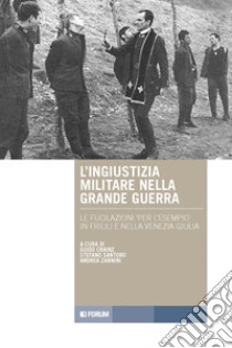 L'ingiustizia militare nella Grande guerra. Le fucilazioni «per l'esempio» in Friuli e nella Venezia Giulia libro di Crainz G. (cur.); Santoro S. (cur.); Zannini A. (cur.)