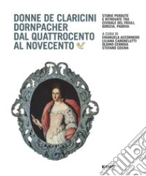 Donne De Claricini Dornpacher dal Quattrocento al Novecento libro di Accornero E. (cur.); Cargnelutti L. (cur.); Cernoia O. (cur.)