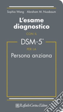 L'esame diagnostico con il DSM-5 per la persona anziana libro di Wang S.; Nussbaum Abraham M.; Chattat R. (cur.)