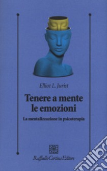 Tenere a mente le emozioni. La mentalizzazione in psicoterapia libro di Jurist L. Elliot