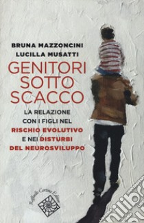 Genitori sotto scacco. La relazione con i figli nel rischio evolutivo e nei disturbi del neurosviluppo libro di Mazzoncini Bruna; Musatti Lucilla