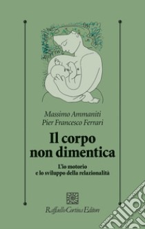 Il corpo non dimentica. L'io motorio e lo sviluppo della relazionalità libro di Ammaniti Massimo; Ferrari Pier Francesco