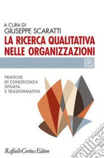 La ricerca qualitativa nelle organizzazioni. Pratiche di conoscenza situata e trasformativa libro di Scaratti G. (cur.)