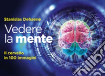 Vedere la mente. Il cervello in 100 immagini. Ediz. a colori libro di Dehaene Stanislas