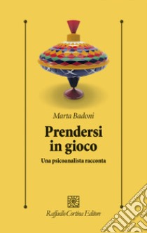 Prendersi in gioco. Una psicoanalista racconta libro di Badoni Marta