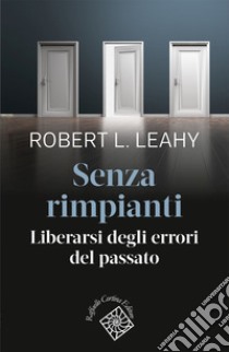 Senza rimpianti. Liberarsi degli errori del passato libro di Leahy Robert L.