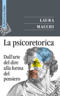 La psicoretorica. Dall'arte del dire alla forma del pensiero libro di Macchi Laura