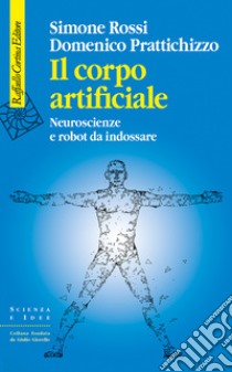 Il corpo artificiale. Neuroscienze e robot da indossare libro di Rossi Simone; Prattichizzo Domenico