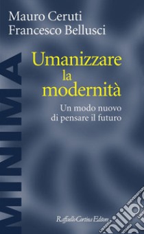 Umanizzare la modernità. Un modo nuovo di pensare il futuro libro di Ceruti Mauro; Bellusci Francesco