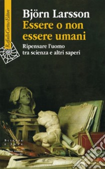 Essere o non essere umani. Ripensare l'uomo tra scienza e altri saperi libro di Larsson Björn