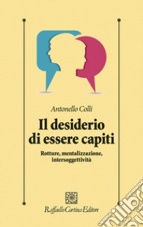 Il desiderio di essere capiti. Rotture, mentalizzazione, intersoggettività libro di Colli Antonello