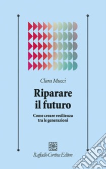 Riparare il futuro. Come creare resilienza tra le generazioni libro di Mucci Clara