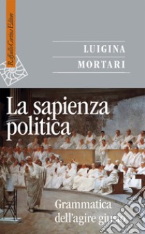 La sapienza politica. Grammatica dell'agire giusto libro di Mortari Luigina