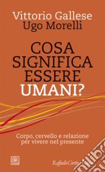 Cosa significa essere umani? Corpo, cervello e relazione per vivere nel presente libro di Gallese Vittorio; Morelli Ugo