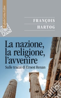 La narrazione, la religione, l'avvenire. Sulle tracce di Ernest Renan libro di Hartog François