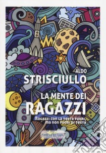 La mente dei ragazzi. Ragazzi con la testa fuori, ma non fuori di testa libro di Strisciullo Aldo