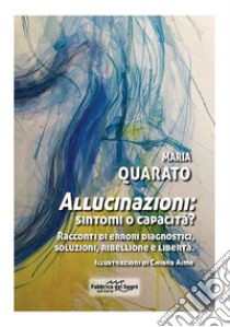 Allucinazioni: sintomi o capacità? Racconti di errori diagnostici, soluzioni, ribellione e libertà. Nuova ediz. libro di Quarato Maria