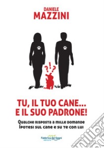 Tu, il tuo cane... e il suo padrone! Qualche risposta a mille domande ipotesi sul cane e su di te con lui libro di Mazzini Daniele