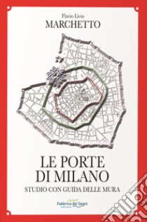 Le porte di Milano. Studio con guida delle mura libro di Marchetto Flavio Livio