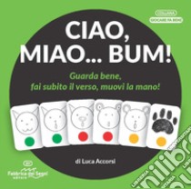 Ciao, miao... Bum! Guarda bene, fai subito il verso, muovi la mano! Ediz. illustrata libro di Accorsi Luca