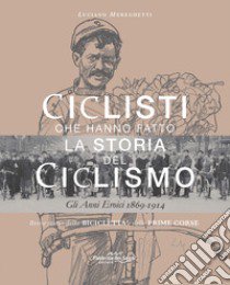 Ciclisti che hanno fatto la storia del ciclismo. Gli anni eroici 1869-1914. Nuova ediz. libro di Mereghetti Luciano