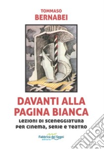 Davanti alla pagina bianca. Lezioni di sceneggiatura per cinema, serie e teatro libro di Bernabei Tommaso