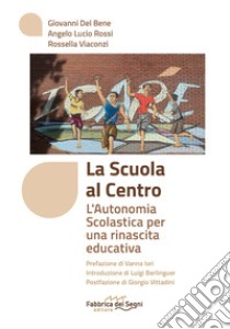 La scuola al centro. L'autonomia scolastica per una rinascita educativa libro di Del Bene Giovanni; Rossi Angelo Lucio; Viaconzi Rossella