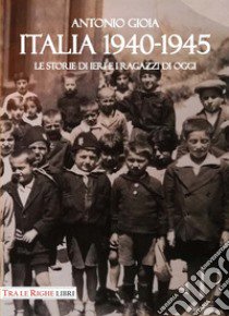 Italia 1940-1945. Le storie di ieri e i ragazzi di oggi libro di Gioia Antonio