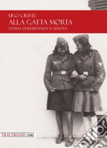 Alla gatta morta. Storia di Resistenza a Genova libro di Criste Ugo