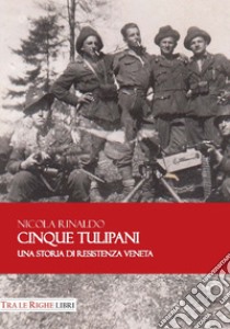 Cinque tulipani. Una storia di Resistenza veneta libro di Rinaldo Nicola