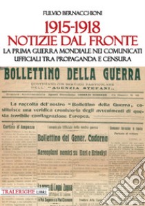 1915-1918 Notizie dal fronte. La prima guerra mondiale nei comunicati ufficiali tra propaganda e censura libro di Bernacchioni Fulvio