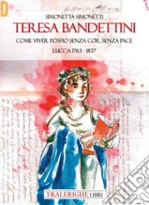Teresa Bandettini. «Come viver poss'io senza cor, senza pace». Lucca 1763-1837 libro di Simonetti Simonetta