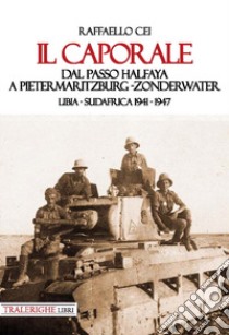 Il caporale. Dal passo Halfaya a Pietermaritzburg-Zonderwater. Libia-Sudafrica 1941-1947 libro di Cei Raffaello