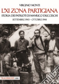 L'XI zona partigiana. Storia dei patrioti di Manrico Ducceschi. Settembre 1943-ottobre 1944 libro di Monti Virginio