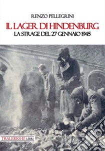 Il lager di Hindenburg. La strage del 27 gennaio 1945 libro di Pellegrini Renzo