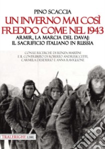 Un inverno mai così freddo come nel 1943. Armir, la marcia del davaj: il sacrificio italiano in Russia libro di Scaccia Pino; Andreuccetti R. (cur.); Martini R. (cur.); Desiderio C. (cur.)