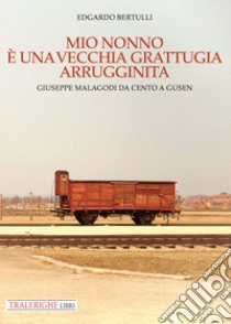 Mio nonno è una vecchia grattugia arrugginita. Giuseppe Malagodi: da Cento a Gusen libro di Bertulli Edgardo