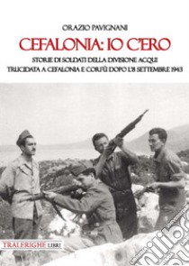 Cefalonia: io c'ero. Storie di soldati della Divisione Acqui trucidata a Cefalonia e Corfù dopo l'8 settembre 1943 libro di Pavignani Orazio