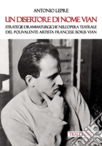 Un disertore di nome Vian. Strategie drammaturgiche nell'opera teatrale del polivalente artista francese Boris Vian libro di Lepre Antonio