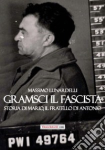 Gramsci il fascista. Storia di Mario, il fratello di Antonio libro di Lunardelli Massimo